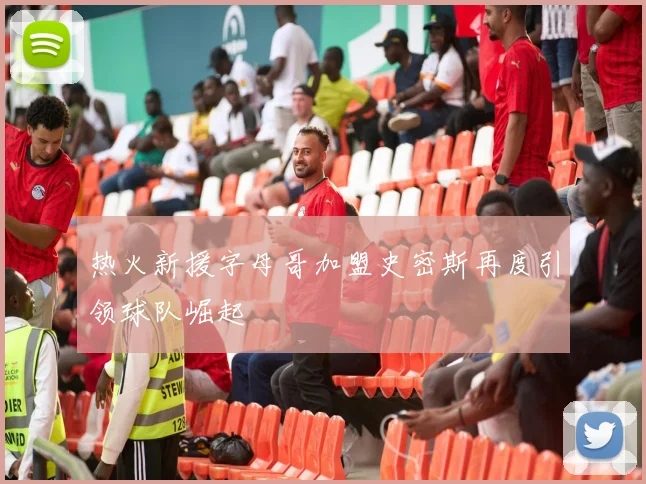 热火新援字母哥加盟史密斯再度引领球队崛起