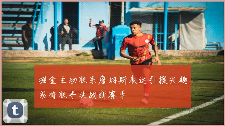 掘金主动联系詹姆斯表达引援兴趣或将联手共战新赛季