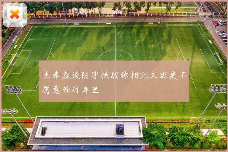 杰弗森谈防守挑战称相比文班更不愿意面对库里