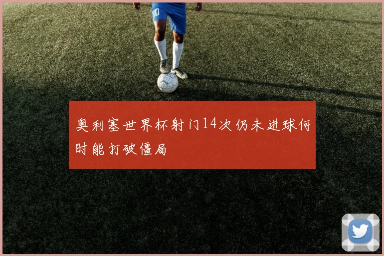 奥利塞世界杯射门14次仍未进球何时能打破僵局