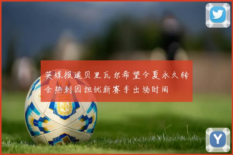 英媒报道贝里瓦尔希望今夏永久转会热刺因担忧新赛季出场时间