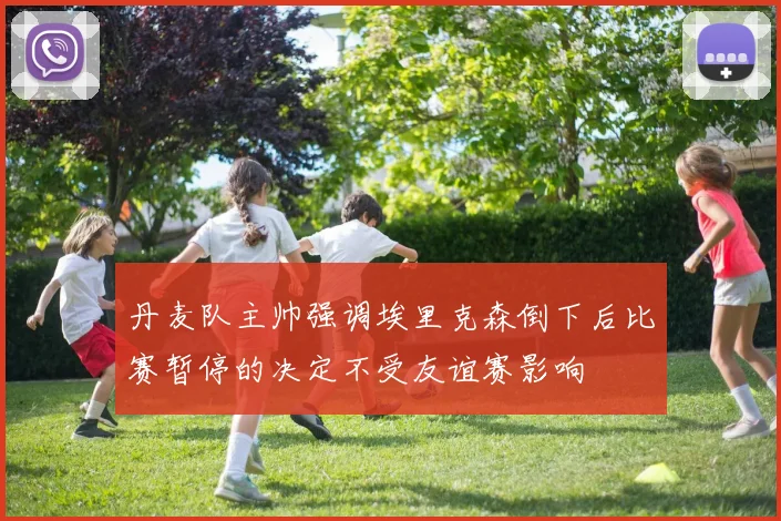 丹麦队主帅强调埃里克森倒下后比赛暂停的决定不受友谊赛影响