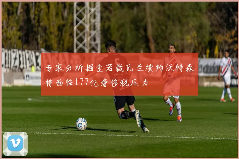 专家分析掘金若裁瓦兰续约沃特森将面临177亿奢侈税压力