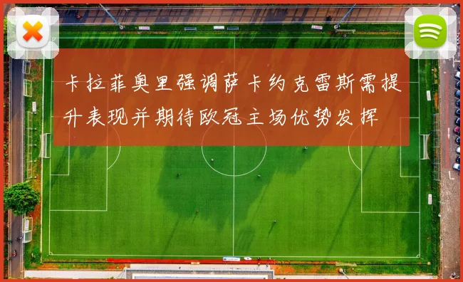 卡拉菲奥里强调萨卡约克雷斯需提升表现并期待欧冠主场优势发挥