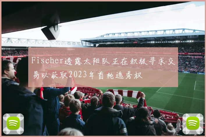 Fischer透露太阳队正在积极寻求交易以获取2023年首轮选秀权