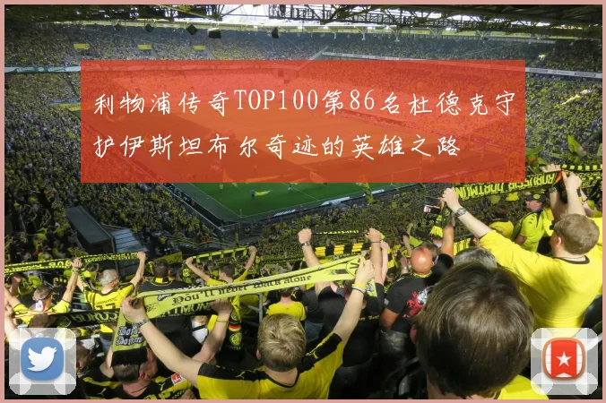 利物浦传奇TOP100第86名杜德克守护伊斯坦布尔奇迹的英雄之路