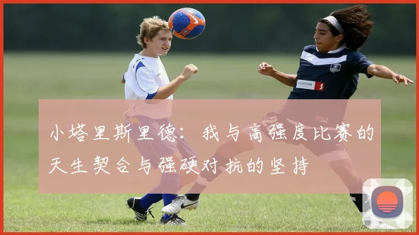小塔里斯里德：我与高强度比赛的天生契合与强硬对抗的坚持