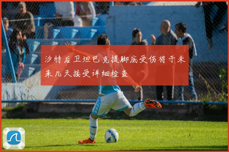 沙特后卫坦巴克提脚底受伤将于未来几天接受详细检查