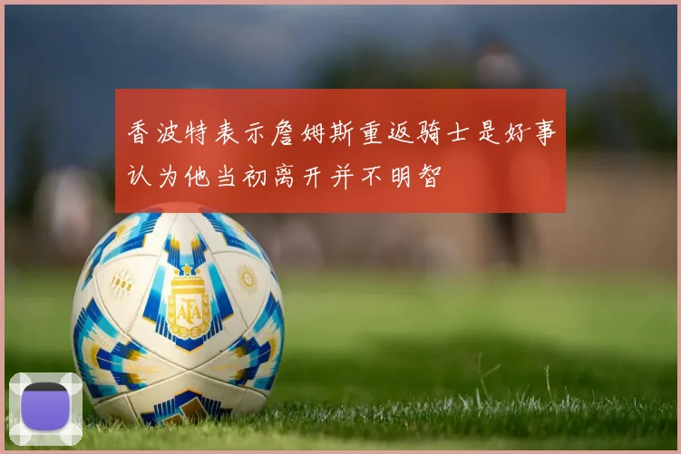 香波特表示詹姆斯重返骑士是好事认为他当初离开并不明智