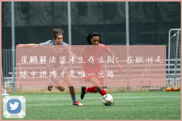 崔鹏解读留洋生存法则：在欧洲足球中拼搏才是唯一出路