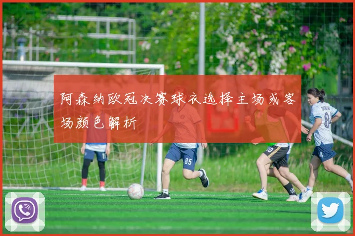 阿森纳欧冠决赛球衣选择主场或客场颜色解析