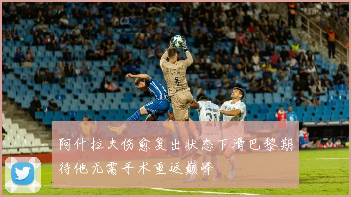 阿什拉夫伤愈复出状态下滑巴黎期待他无需手术重返巅峰