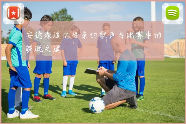 安德森追忆母亲的歌声与比赛中的解脱之道