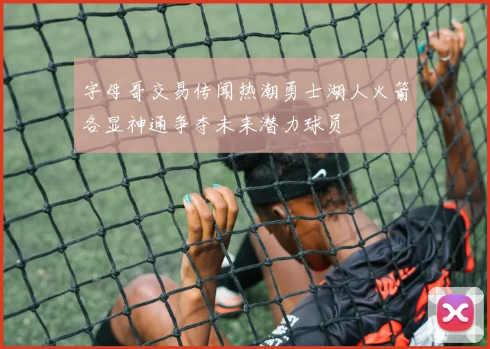 字母哥交易传闻热潮勇士湖人火箭各显神通争夺未来潜力球员