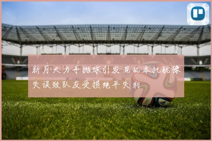 新月大力手抛球引发混乱本托犹豫失误致队友受损绝平失利