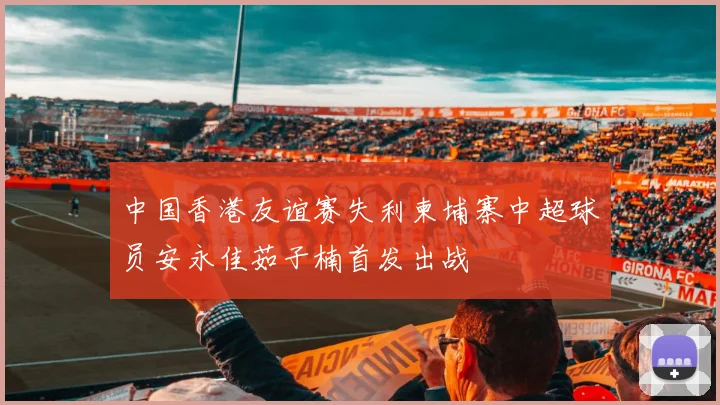 中国香港友谊赛失利柬埔寨中超球员安永佳茹子楠首发出战