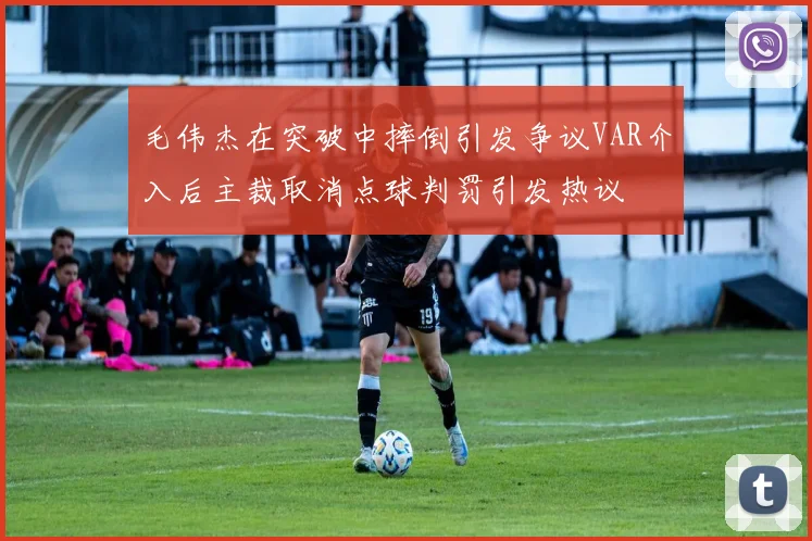 毛伟杰在突破中摔倒引发争议VAR介入后主裁取消点球判罚引发热议