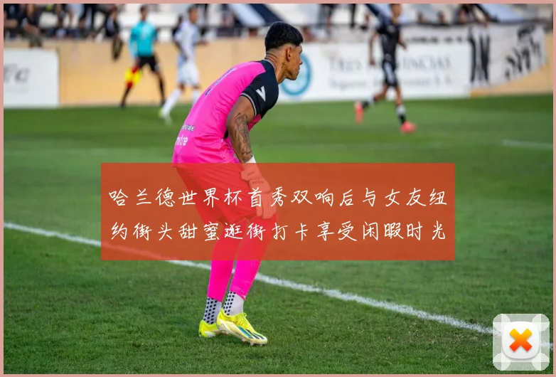 哈兰德世界杯首秀双响后与女友纽约街头甜蜜逛街打卡享受闲暇时光