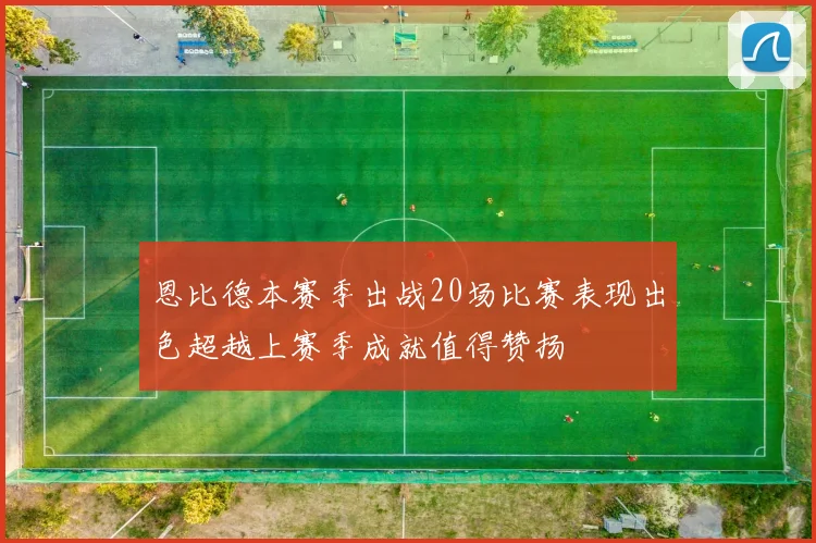 恩比德本赛季出战20场比赛表现出色超越上赛季成就值得赞扬
