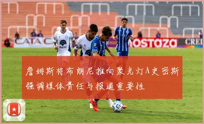 詹姆斯将布朗尼推向聚光灯A史密斯强调媒体责任与报道重要性