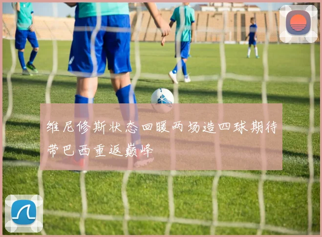 维尼修斯状态回暖两场造四球期待带巴西重返巅峰