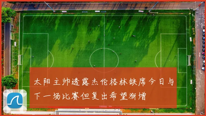 太阳主帅透露杰伦格林缺席今日与下一场比赛但复出希望渐增