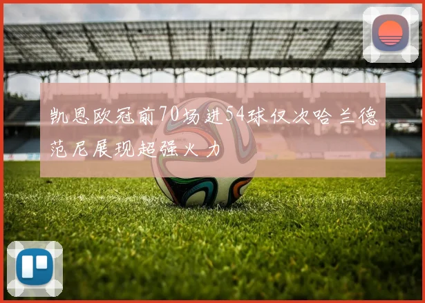 凯恩欧冠前70场进54球仅次哈兰德范尼展现超强火力