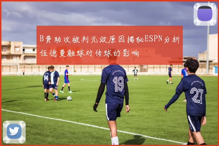 B费助攻被判无效原因揭秘ESPN分析伍德曼触球对传球的影响